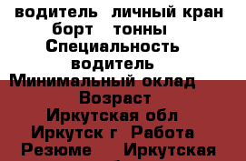 водитель  личный кран борт 3 тонны  › Специальность ­ водитель › Минимальный оклад ­ 40 000 › Возраст ­ 50 - Иркутская обл., Иркутск г. Работа » Резюме   . Иркутская обл.